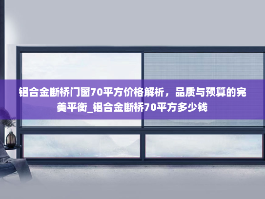 铝合金断桥门窗70平方价格解析，品质与预算的完美平衡_铝合金断桥70平方多少钱