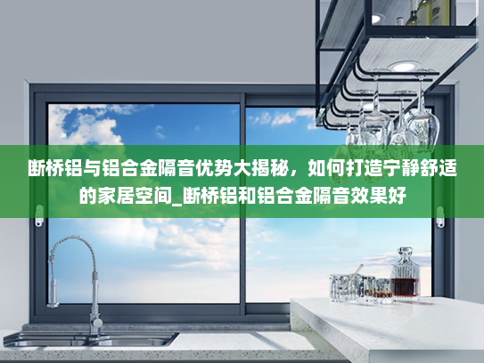断桥铝与铝合金隔音优势大揭秘，如何打造宁静舒适的家居空间_断桥铝和铝合金隔音效果好