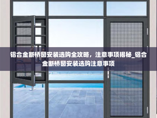 铝合金断桥窗安装选购全攻略，注意事项揭秘_铝合金断桥窗安装选购注意事项