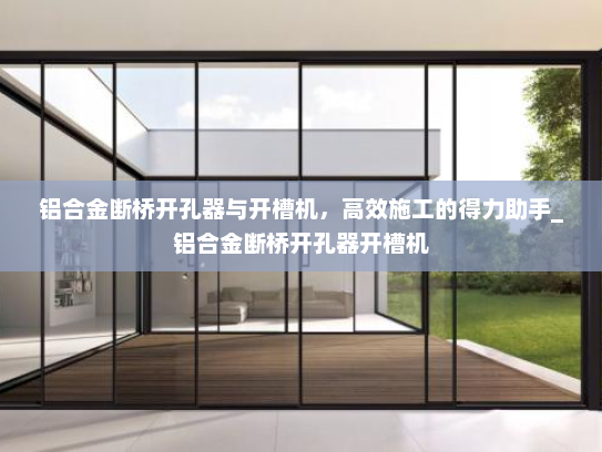 铝合金断桥开孔器与开槽机，高效施工的得力助手_铝合金断桥开孔器开槽机