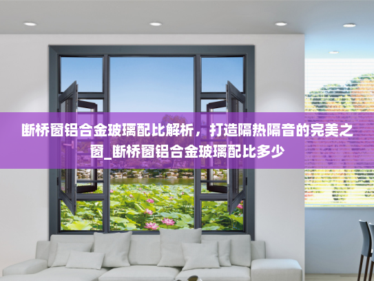 断桥窗铝合金玻璃配比解析，打造隔热隔音的完美之窗_断桥窗铝合金玻璃配比多少