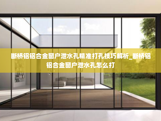 断桥铝铝合金窗户泄水孔精准打孔技巧解析_断桥铝铝合金窗户泄水孔怎么打
