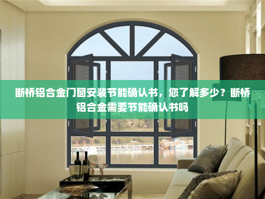 断桥铝合金门窗安装节能确认书，您了解多少？断桥铝合金需要节能确认书吗