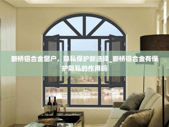 断桥铝合金窗户，隐私保护新选择_断桥铝合金有保护隐私的作用吗
