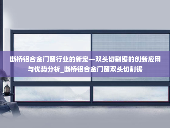断桥铝合金门窗行业的新宠—双头切割锯的创新应用与优势分析_断桥铝合金门窗双头切割锯