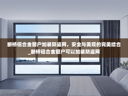 断桥铝合金窗户加装防盗网，安全与美观的完美结合_断桥铝合金窗户可以加装防盗网