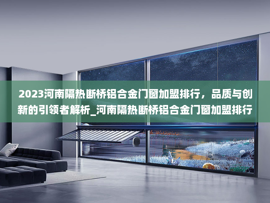 2023河南隔热断桥铝合金门窗加盟排行，品质与创新的引领者解析_河南隔热断桥铝合金门窗加盟排行