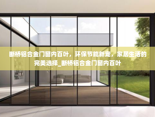断桥铝合金门窗内百叶，环保节能新宠，家居生活的完美选择_断桥铝合金门窗内百叶