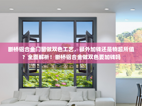 断桥铝合金门窗做双色工艺，额外加钱还是物超所值？全面解析！断桥铝合金做双色要加钱吗