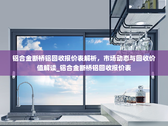 铝合金断桥铝回收报价表解析，市场动态与回收价值解读_铝合金断桥铝回收报价表