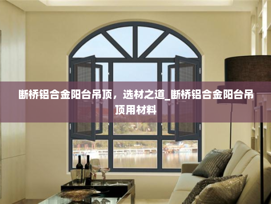 断桥铝合金阳台吊顶，选材之道_断桥铝合金阳台吊顶用材料