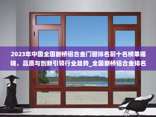 2023年中国全国断桥铝合金门窗排名前十名榜单揭晓，品质与创新引领行业趋势_全国断桥铝合金排名前十名