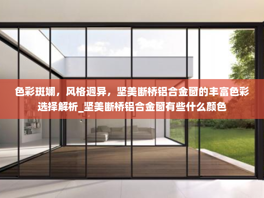 色彩斑斓，风格迥异，坚美断桥铝合金窗的丰富色彩选择解析_坚美断桥铝合金窗有些什么颜色