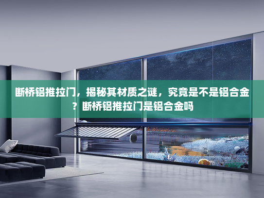 断桥铝推拉门，揭秘其材质之谜，究竟是不是铝合金？断桥铝推拉门是铝合金吗