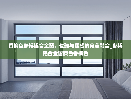 香槟色断桥铝合金窗，优雅与质感的完美融合_断桥铝合金窗颜色香槟色