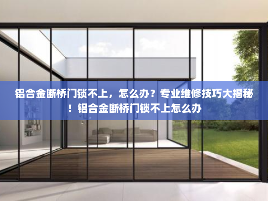 铝合金断桥门锁不上，怎么办？专业维修技巧大揭秘！铝合金断桥门锁不上怎么办