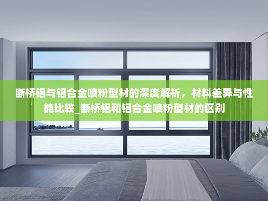 断桥铝与铝合金喷粉型材的深度解析，材料差异与性能比较_断桥铝和铝合金喷粉型材的区别