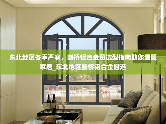 东北地区冬季严寒，断桥铝合金窗选型指南助您温暖家居_东北地区断桥铝合金窗选