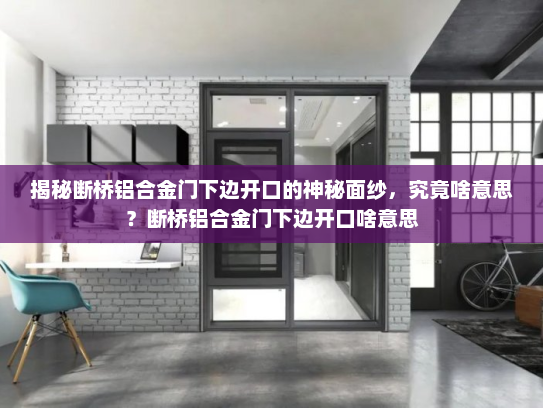揭秘断桥铝合金门下边开口的神秘面纱，究竟啥意思？断桥铝合金门下边开口啥意思