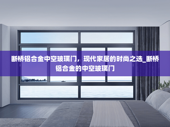 断桥铝合金中空玻璃门，现代家居的时尚之选_断桥铝合金的中空玻璃门