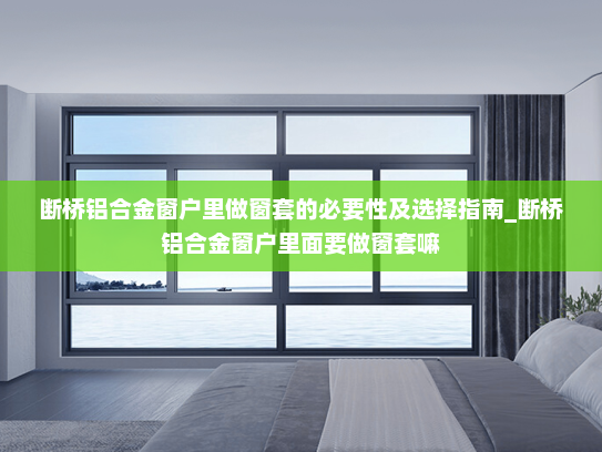 断桥铝合金窗户里做窗套的必要性及选择指南_断桥铝合金窗户里面要做窗套嘛