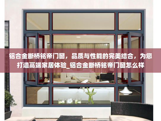 铝合金断桥铭帝门窗，品质与性能的完美结合，为您打造高端家居体验_铝合金断桥铭帝门窗怎么样