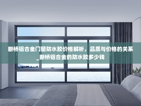 断桥铝合金门窗防水胶价格解析，品质与价格的关系_断桥铝合金的防水胶多少钱