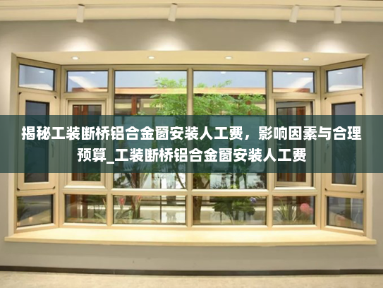 揭秘工装断桥铝合金窗安装人工费，影响因素与合理预算_工装断桥铝合金窗安装人工费