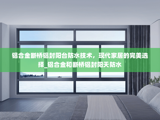 铝合金断桥铝封阳台防水技术，现代家居的完美选择_铝合金和断桥铝封阳天防水