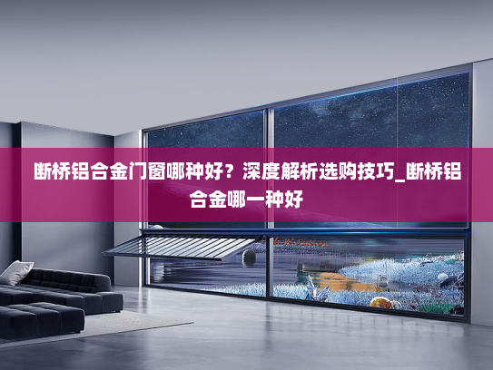 断桥铝合金门窗哪种好？深度解析选购技巧_断桥铝合金哪一种好