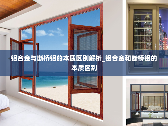 铝合金与断桥铝的本质区别解析_铝合金和断桥铝的本质区别