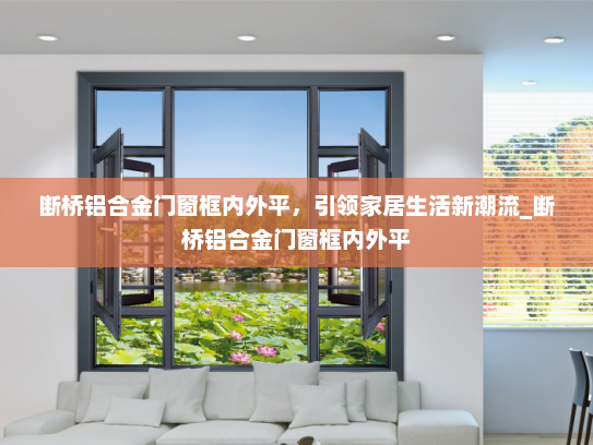断桥铝合金门窗框内外平，引领家居生活新潮流_断桥铝合金门窗框内外平