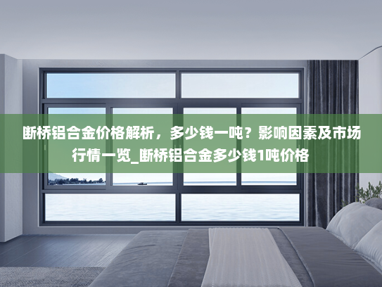断桥铝合金价格解析，多少钱一吨？影响因素及市场行情一览_断桥铝合金多少钱1吨价格