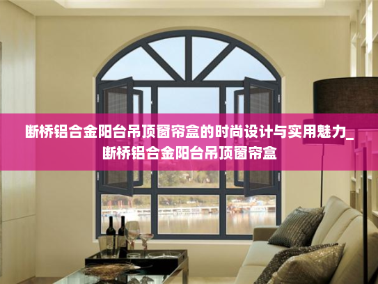 断桥铝合金阳台吊顶窗帘盒的时尚设计与实用魅力_断桥铝合金阳台吊顶窗帘盒