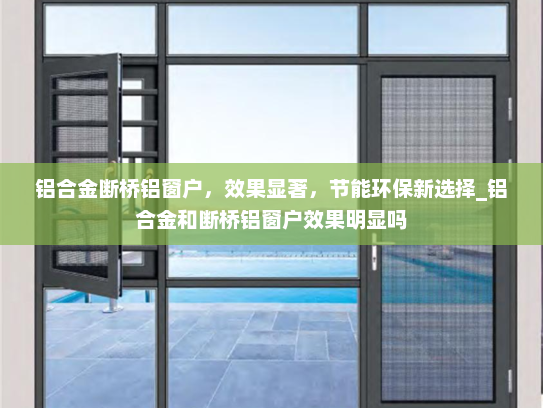 铝合金断桥铝窗户，效果显著，节能环保新选择_铝合金和断桥铝窗户效果明显吗