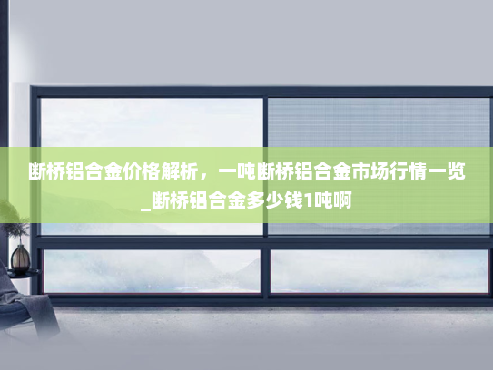 断桥铝合金价格解析，一吨断桥铝合金市场行情一览_断桥铝合金多少钱1吨啊
