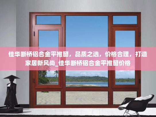 佳华断桥铝合金平推窗，品质之选，价格合理，打造家居新风尚_佳华断桥铝合金平推窗价格