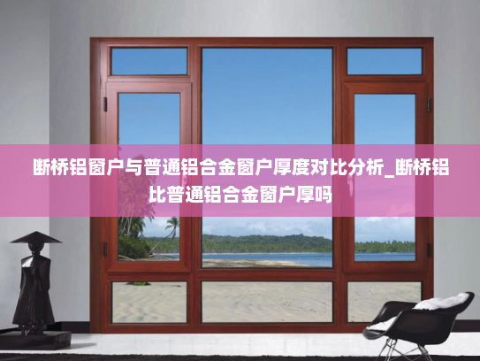 断桥铝窗户与普通铝合金窗户厚度对比分析_断桥铝比普通铝合金窗户厚吗