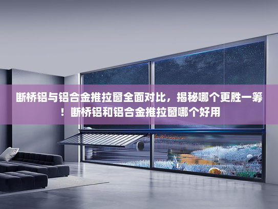 断桥铝与铝合金推拉窗全面对比，揭秘哪个更胜一筹！断桥铝和铝合金推拉窗哪个好用