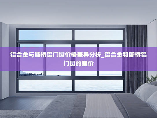 铝合金与断桥铝门窗价格差异分析_铝合金和断桥铝门窗的差价