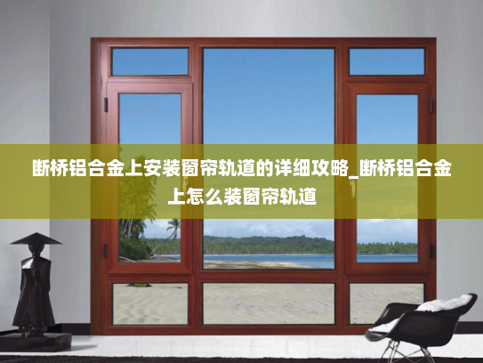 断桥铝合金上安装窗帘轨道的详细攻略_断桥铝合金上怎么装窗帘轨道