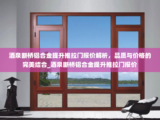 酒泉断桥铝合金提升推拉门报价解析，品质与价格的完美结合_酒泉断桥铝合金提升推拉门报价