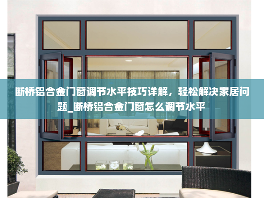 断桥铝合金门窗调节水平技巧详解，轻松解决家居问题_断桥铝合金门窗怎么调节水平