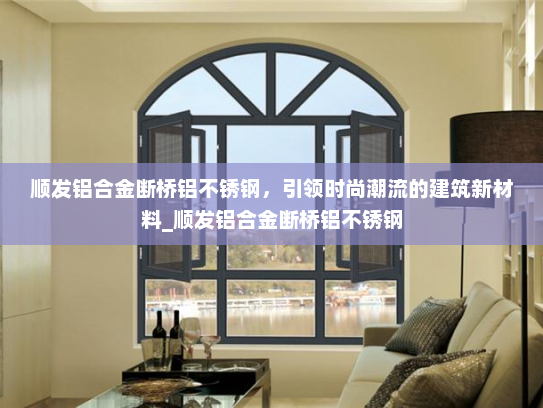 顺发铝合金断桥铝不锈钢，引领时尚潮流的建筑新材料_顺发铝合金断桥铝不锈钢