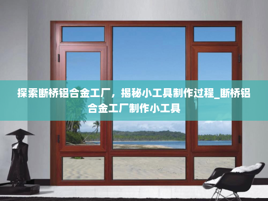 探索断桥铝合金工厂，揭秘小工具制作过程_断桥铝合金工厂制作小工具