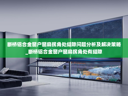 断桥铝合金窗户窗扇拐角处缝隙问题分析及解决策略_断桥铝合金窗户窗扇拐角处有缝隙