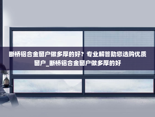 断桥铝合金窗户做多厚的好？专业解答助您选购优质窗户_断桥铝合金窗户做多厚的好