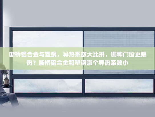 断桥铝合金与塑钢，导热系数大比拼，哪种门窗更隔热？断桥铝合金和塑钢哪个导热系数小