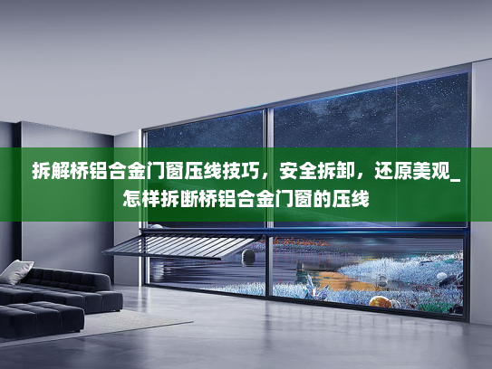 拆解桥铝合金门窗压线技巧，安全拆卸，还原美观_怎样拆断桥铝合金门窗的压线