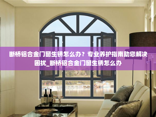断桥铝合金门窗生锈怎么办？专业养护指南助您解决困扰_断桥铝合金门窗生锈怎么办
